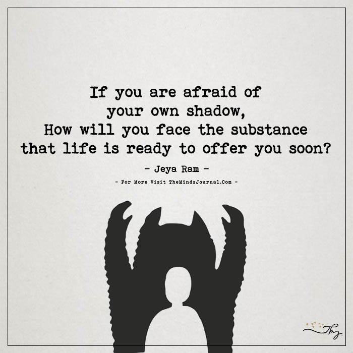 If you are afraid of your own shadow