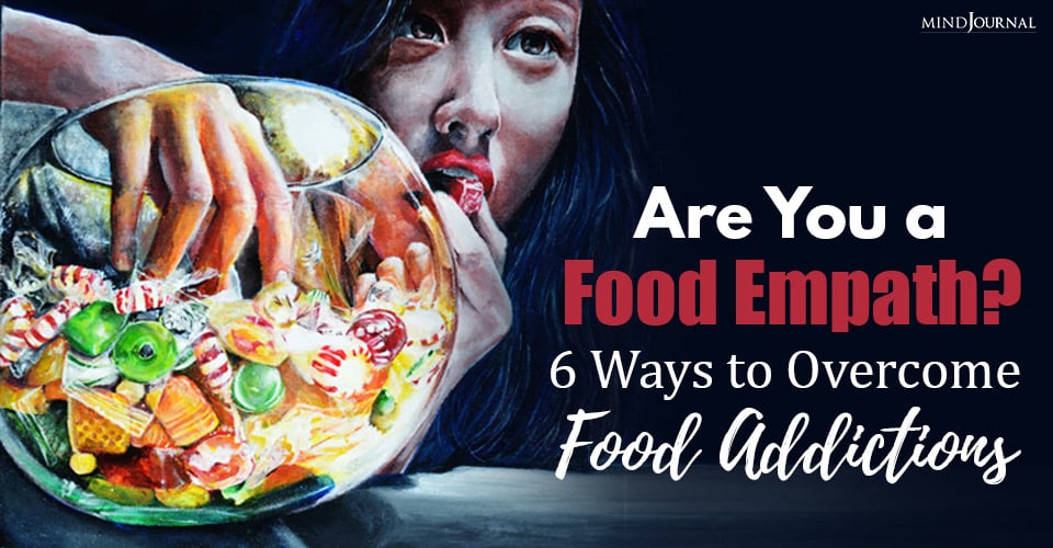 Are You A Food Empath? 6 Ways To Overcome Food Addictions