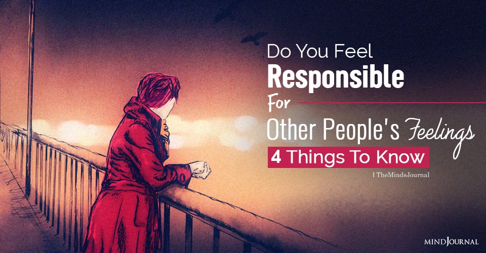 Do You Feel Responsible For Other People’s Feelings? 4 Things You Should Know